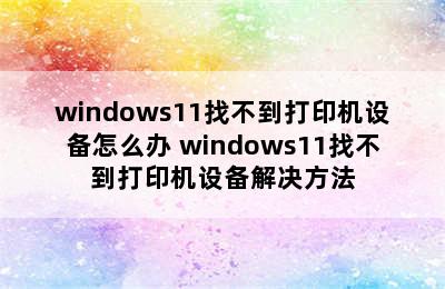 windows11找不到打印机设备怎么办 windows11找不到打印机设备解决方法